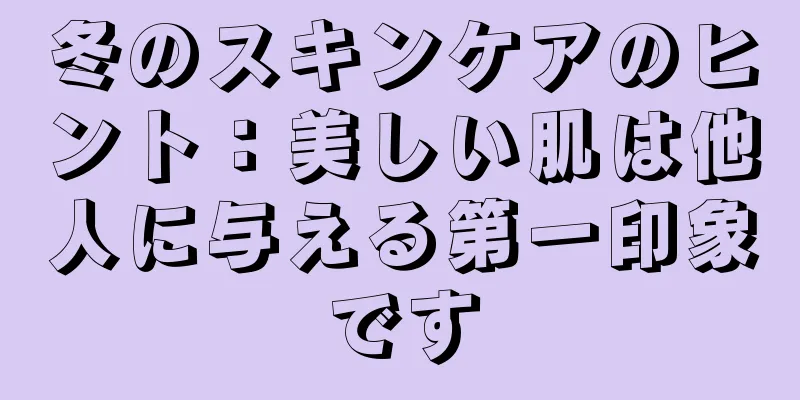 冬のスキンケアのヒント：美しい肌は他人に与える第一印象です