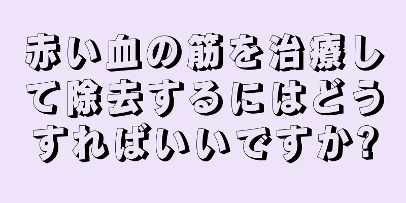 赤い血の筋を治療して除去するにはどうすればいいですか?