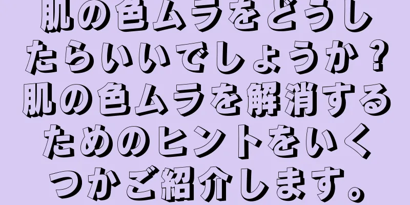 肌の色ムラをどうしたらいいでしょうか？肌の色ムラを解消するためのヒントをいくつかご紹介します。