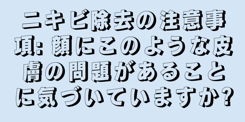 ニキビ除去の注意事項: 顔にこのような皮膚の問題があることに気づいていますか?