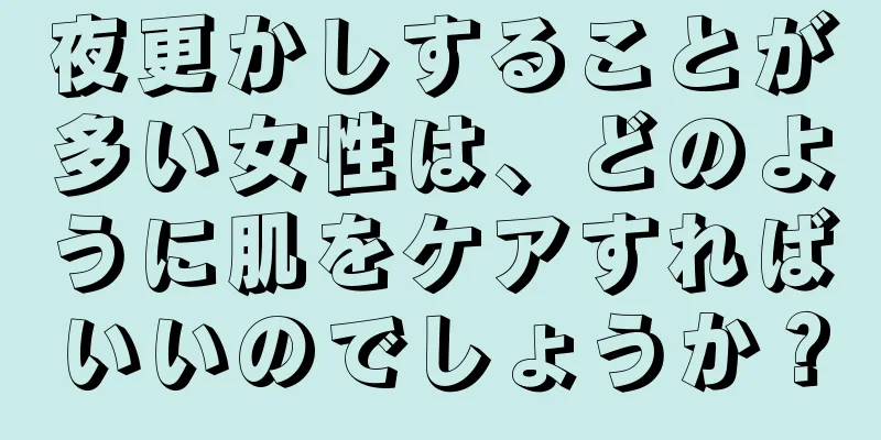 夜更かしすることが多い女性は、どのように肌をケアすればいいのでしょうか？