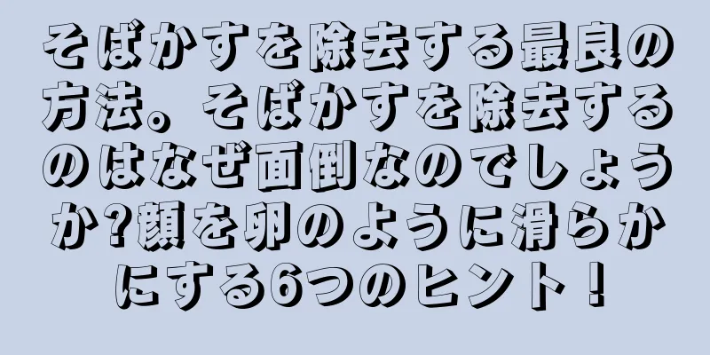 そばかすを除去する最良の方法。そばかすを除去するのはなぜ面倒なのでしょうか?顔を卵のように滑らかにする6つのヒント！