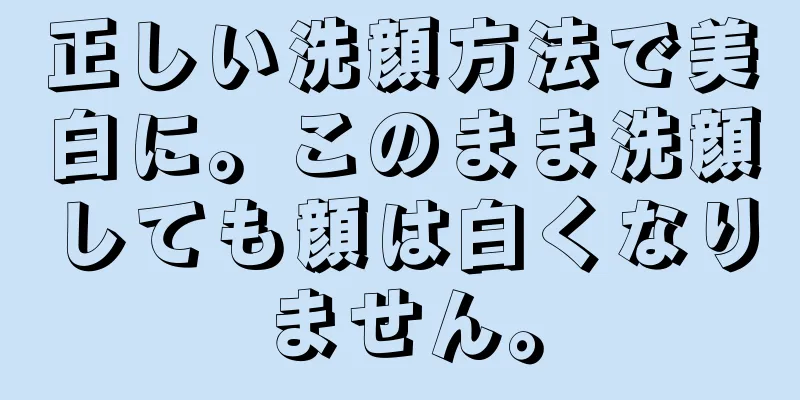 正しい洗顔方法で美白に。このまま洗顔しても顔は白くなりません。