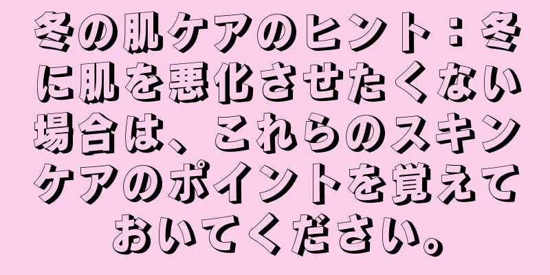 冬の肌ケアのヒント：冬に肌を悪化させたくない場合は、これらのスキンケアのポイントを覚えておいてください。