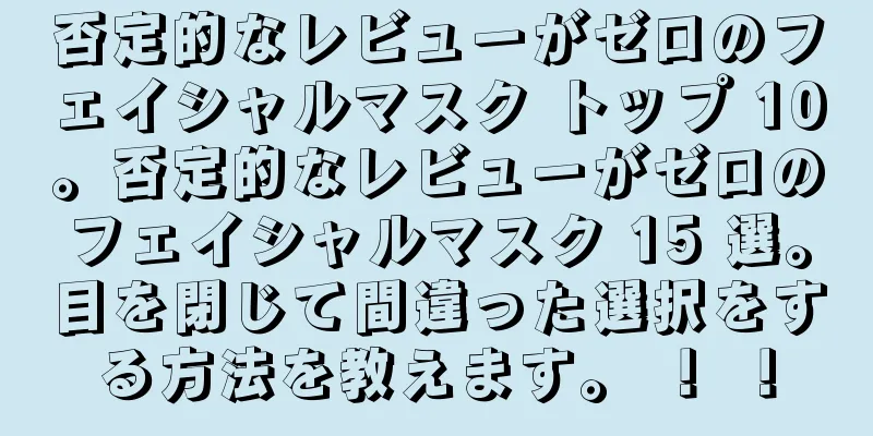 否定的なレビューがゼロのフェイシャルマスク トップ 10。否定的なレビューがゼロのフェイシャルマスク 15 選。目を閉じて間違った選択をする方法を教えます。 ！ ！