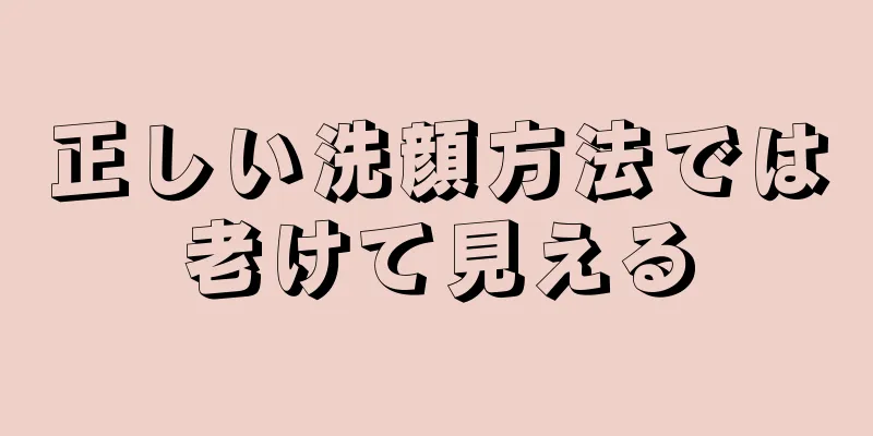 正しい洗顔方法では老けて見える