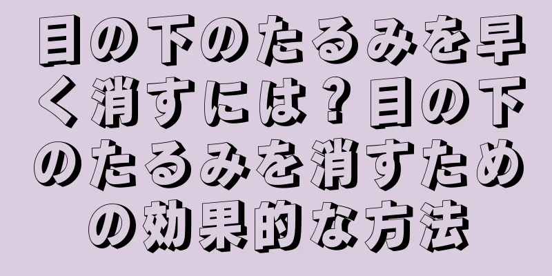 目の下のたるみを早く消すには？目の下のたるみを消すための効果的な方法