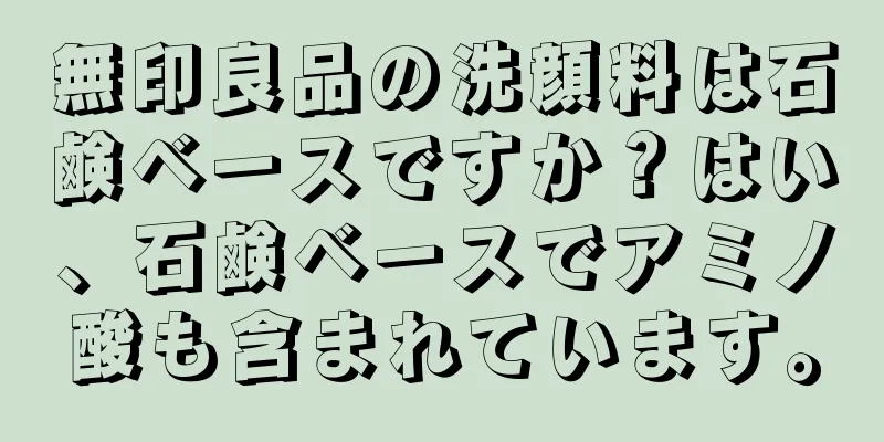 無印良品の洗顔料は石鹸ベースですか？はい、石鹸ベースでアミノ酸も含まれています。