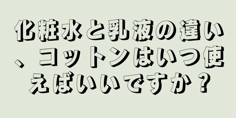 化粧水と乳液の違い、コットンはいつ使えばいいですか？