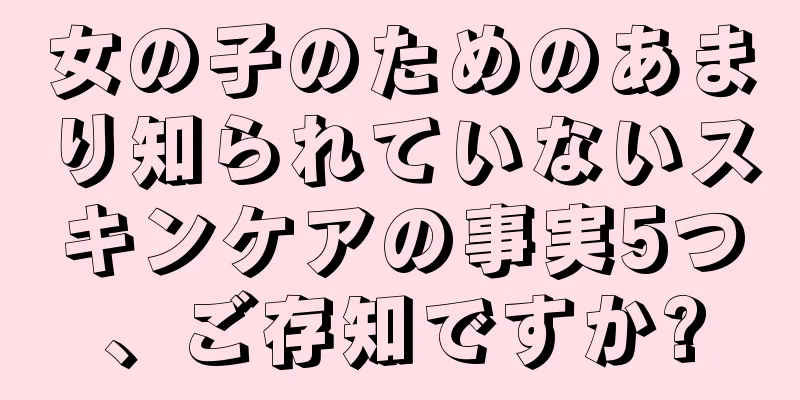 女の子のためのあまり知られていないスキンケアの事実5つ、ご存知ですか?