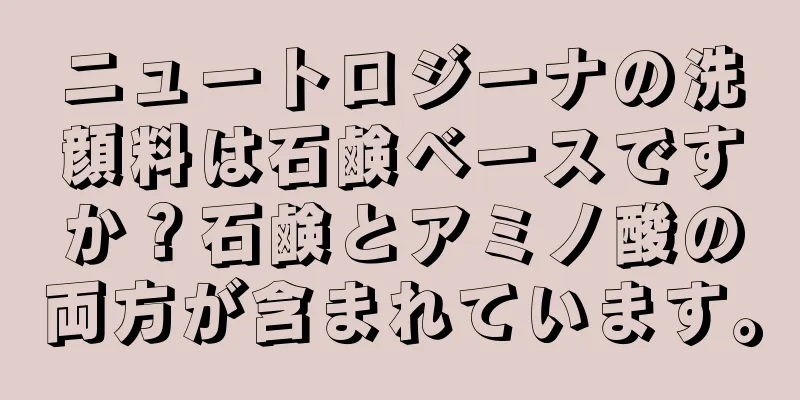 ニュートロジーナの洗顔料は石鹸ベースですか？石鹸とアミノ酸の両方が含まれています。