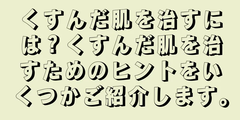 くすんだ肌を治すには？くすんだ肌を治すためのヒントをいくつかご紹介します。