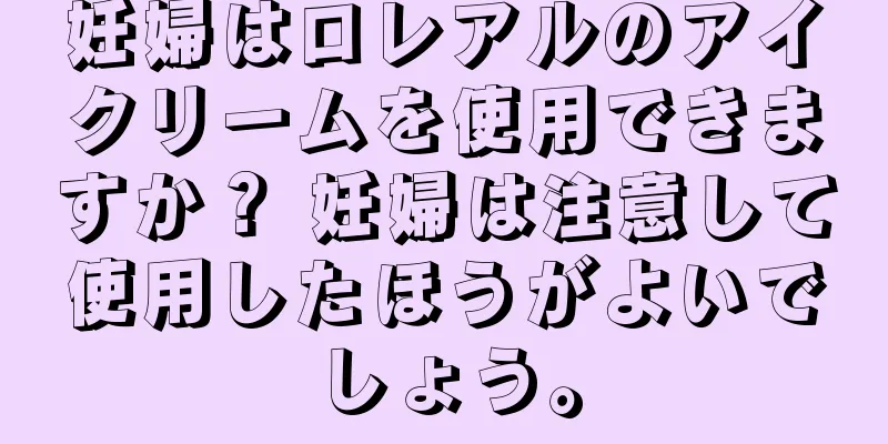 妊婦はロレアルのアイクリームを使用できますか？ 妊婦は注意して使用したほうがよいでしょう。