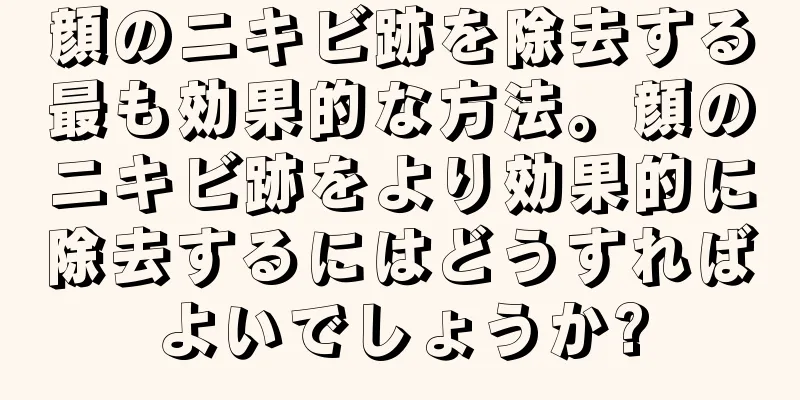 顔のニキビ跡を除去する最も効果的な方法。顔のニキビ跡をより効果的に除去するにはどうすればよいでしょうか?