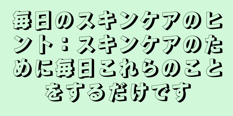 毎日のスキンケアのヒント：スキンケアのために毎日これらのことをするだけです