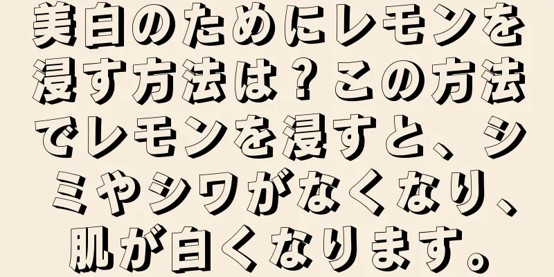 美白のためにレモンを浸す方法は？この方法でレモンを浸すと、シミやシワがなくなり、肌が白くなります。