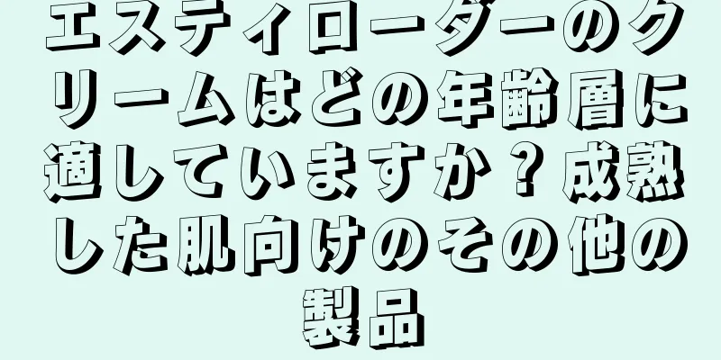 エスティローダーのクリームはどの年齢層に適していますか？成熟した肌向けのその他の製品