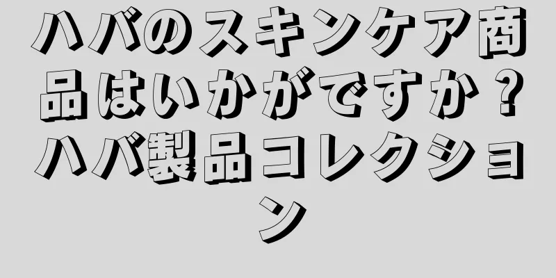 ハバのスキンケア商品はいかがですか？ハバ製品コレクション