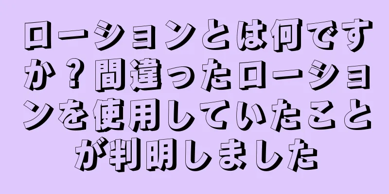 ローションとは何ですか？間違ったローションを使用していたことが判明しました