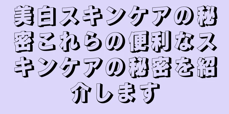 美白スキンケアの秘密これらの便利なスキンケアの秘密を紹介します