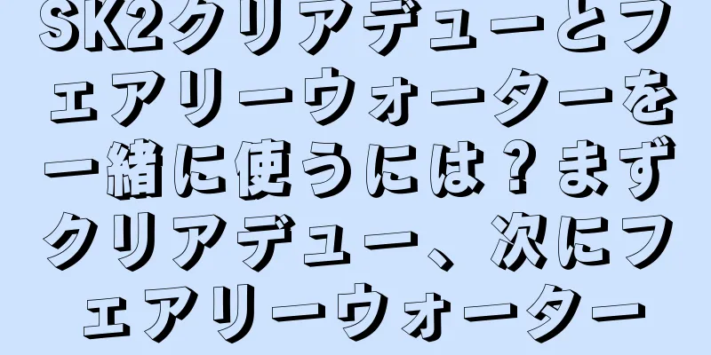 SK2クリアデューとフェアリーウォーターを一緒に使うには？まずクリアデュー、次にフェアリーウォーター
