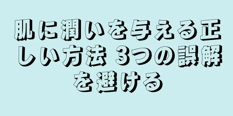 肌に潤いを与える正しい方法 3つの誤解を避ける