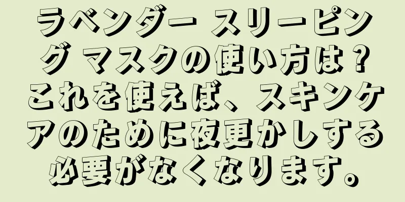 ラベンダー スリーピング マスクの使い方は？これを使えば、スキンケアのために夜更かしする必要がなくなります。