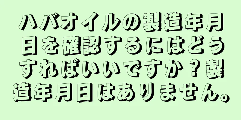 ハバオイルの製造年月日を確認するにはどうすればいいですか？製造年月日はありません。