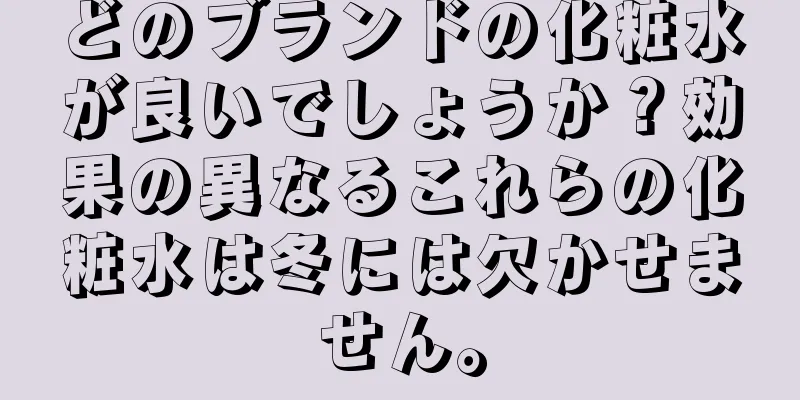 どのブランドの化粧水が良いでしょうか？効果の異なるこれらの化粧水は冬には欠かせません。