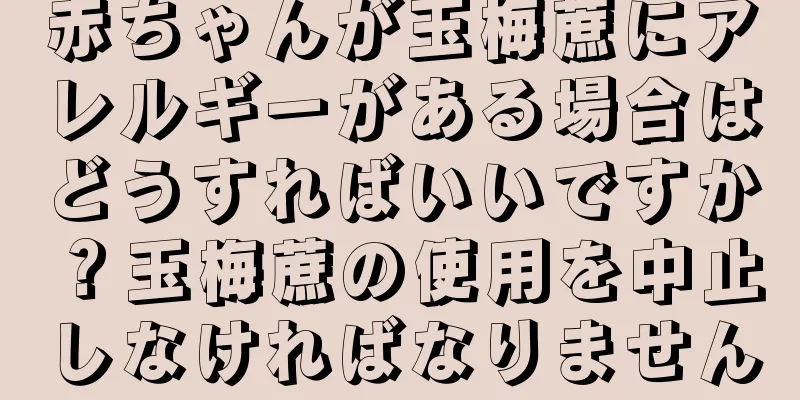 赤ちゃんが玉梅蔗にアレルギーがある場合はどうすればいいですか？玉梅蔗の使用を中止しなければなりません