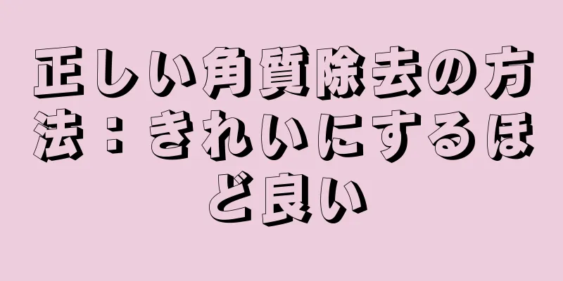 正しい角質除去の方法：きれいにするほど良い