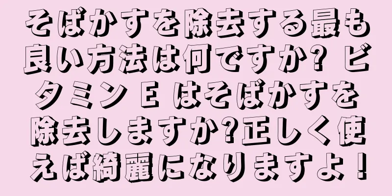 そばかすを除去する最も良い方法は何ですか? ビタミン E はそばかすを除去しますか?正しく使えば綺麗になりますよ！