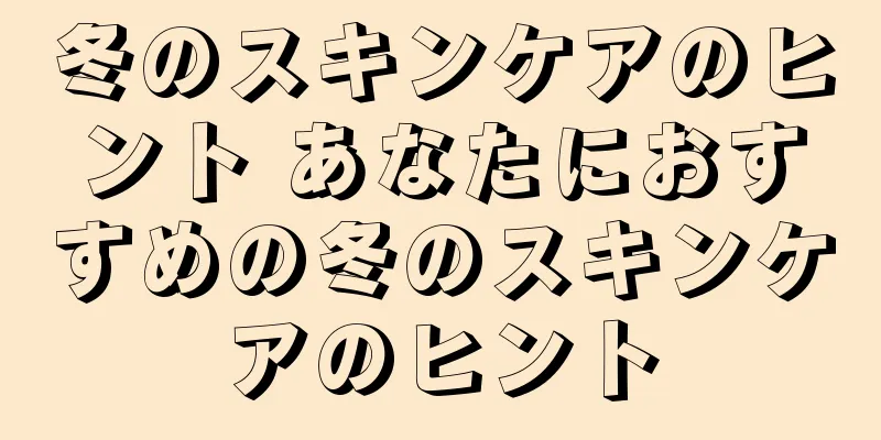 冬のスキンケアのヒント あなたにおすすめの冬のスキンケアのヒント