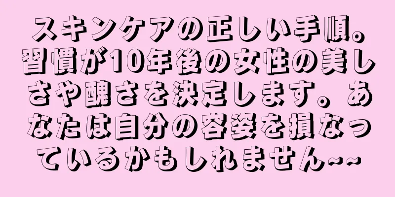 スキンケアの正しい手順。習慣が10年後の女性の美しさや醜さを決定します。あなたは自分の容姿を損なっているかもしれません~~