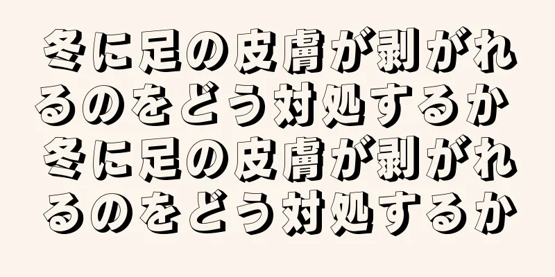 冬に足の皮膚が剥がれるのをどう対処するか 冬に足の皮膚が剥がれるのをどう対処するか