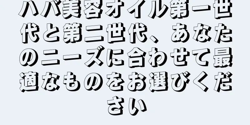 ハバ美容オイル第一世代と第二世代、あなたのニーズに合わせて最適なものをお選びください