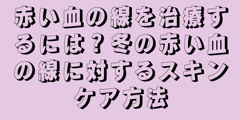 赤い血の線を治療するには？冬の赤い血の線に対するスキンケア方法