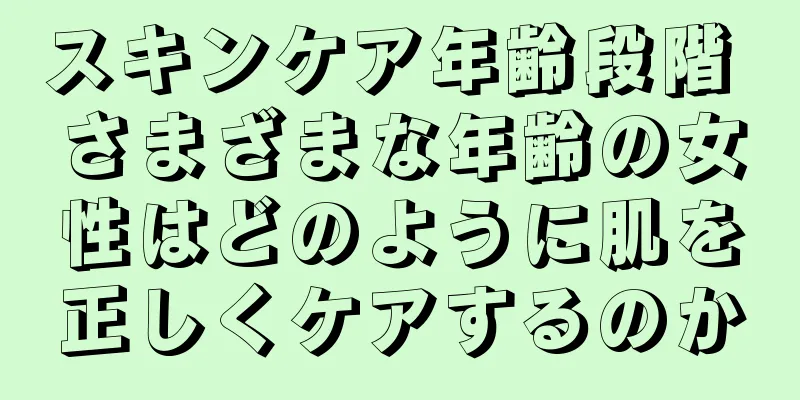 スキンケア年齢段階 さまざまな年齢の女性はどのように肌を正しくケアするのか