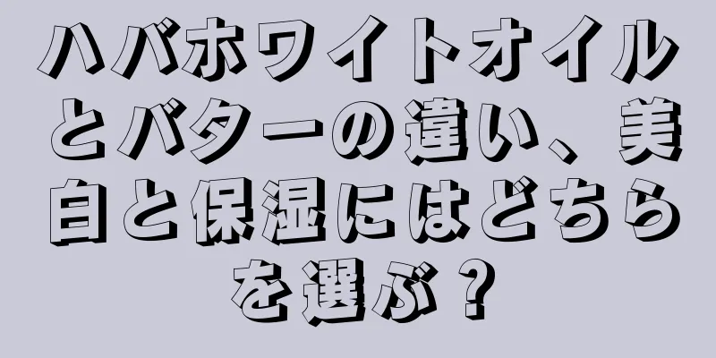 ハバホワイトオイルとバターの違い、美白と保湿にはどちらを選ぶ？