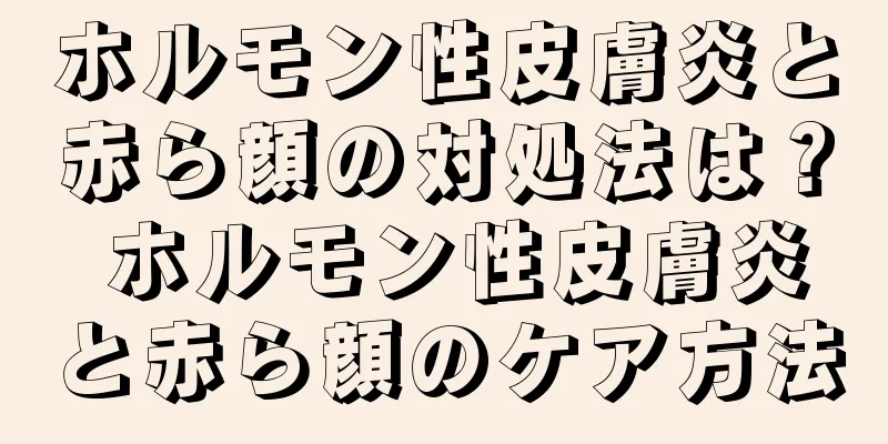 ホルモン性皮膚炎と赤ら顔の対処法は？ ホルモン性皮膚炎と赤ら顔のケア方法