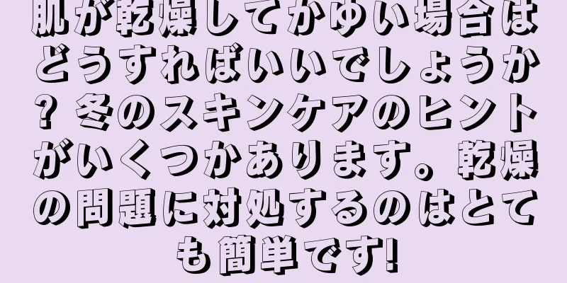 肌が乾燥してかゆい場合はどうすればいいでしょうか? 冬のスキンケアのヒントがいくつかあります。乾燥の問題に対処するのはとても簡単です!