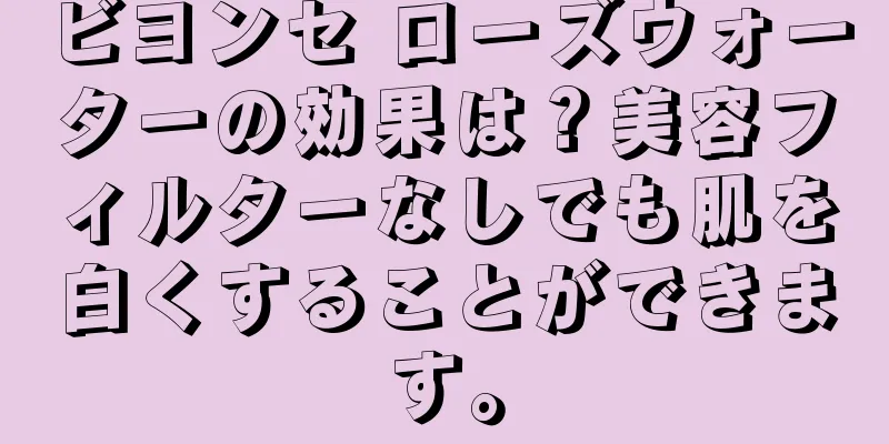 ビヨンセ ローズウォーターの効果は？美容フィルターなしでも肌を白くすることができます。