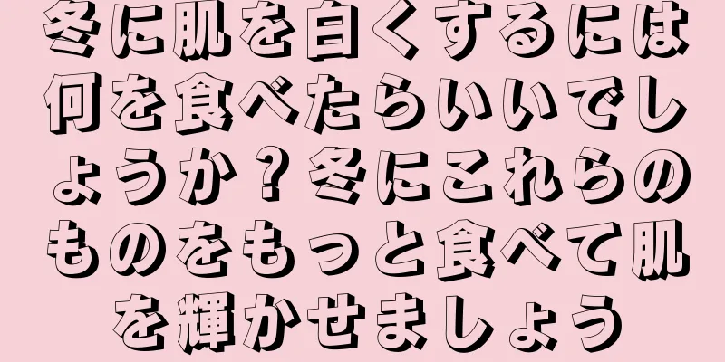 冬に肌を白くするには何を食べたらいいでしょうか？冬にこれらのものをもっと食べて肌を輝かせましょう