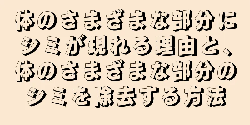 体のさまざまな部分にシミが現れる理由と、体のさまざまな部分のシミを除去する方法