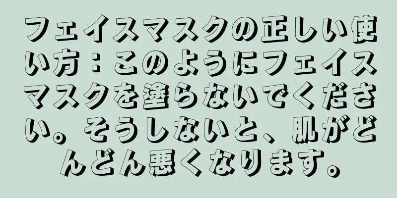 フェイスマスクの正しい使い方：このようにフェイスマスクを塗らないでください。そうしないと、肌がどんどん悪くなります。