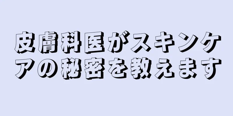 皮膚科医がスキンケアの秘密を教えます