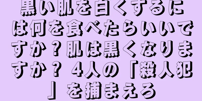 黒い肌を白くするには何を食べたらいいですか？肌は黒くなりますか？ 4人の「殺人犯」を捕まえろ