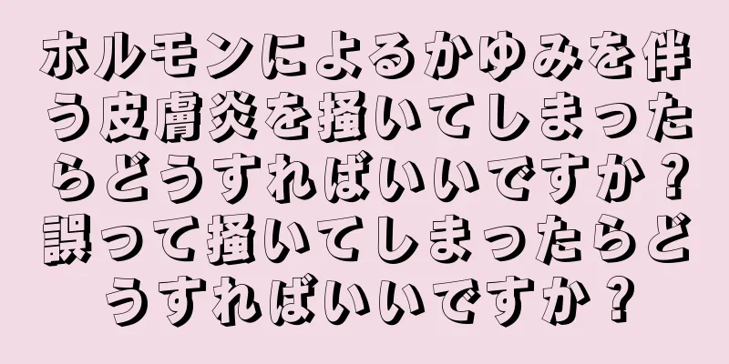 ホルモンによるかゆみを伴う皮膚炎を掻いてしまったらどうすればいいですか？誤って掻いてしまったらどうすればいいですか？