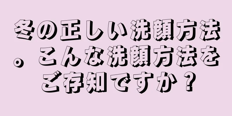 冬の正しい洗顔方法。こんな洗顔方法をご存知ですか？