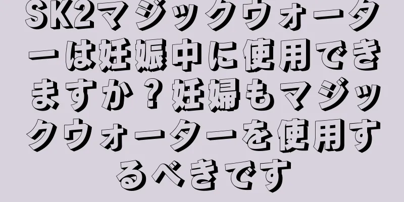 SK2マジックウォーターは妊娠中に使用できますか？妊婦もマジックウォーターを使用するべきです